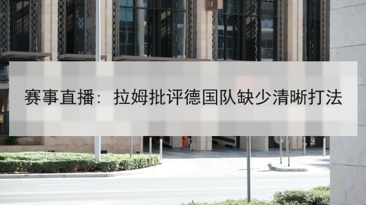 赛事直播: 拉姆批评德国队缺少清晰打法 赛事直播: 拉姆批评德国队缺少清晰打法