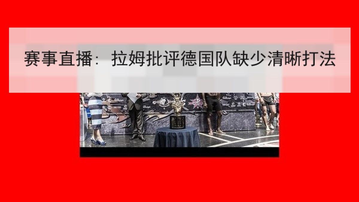 赛事直播: 拉姆批评德国队缺少清晰打法 赛事直播: 拉姆批评德国队缺少清晰打法