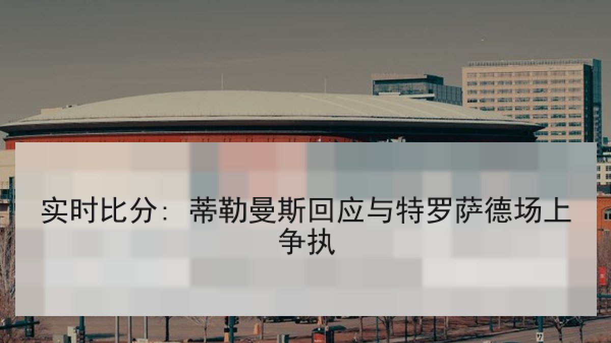 实时比分: 蒂勒曼斯回应与特罗萨德场上争执